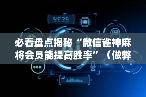 必看盘点揭秘“微信雀神麻将会员能提高胜率”（做弊器软件下载)