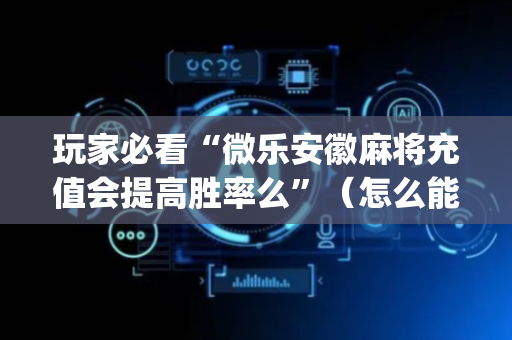 玩家必看“微乐安徽麻将充值会提高胜率么”（怎么能得到好牌)