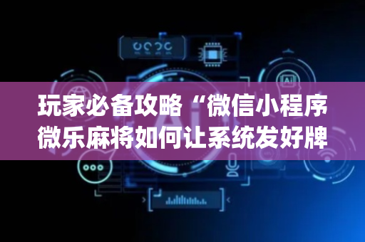 玩家必备攻略“微信小程序微乐麻将如何让系统发好牌”（究竟是不是有挂)
