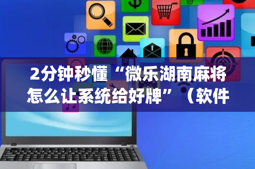 2分钟秒懂“微乐湖南麻将怎么让系统给好牌”（软件出售)