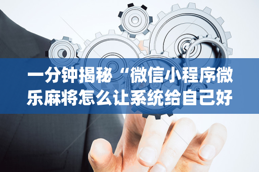 一分钟揭秘“微信小程序微乐麻将怎么让系统给自己好牌”（专用神器)