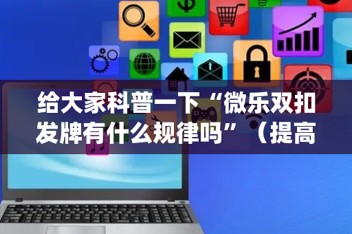 给大家科普一下“微乐双扣发牌有什么规律吗”（提高胜率软件)
