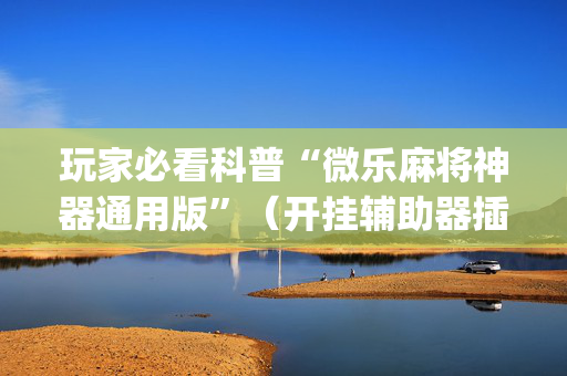 玩家必看科普“微乐麻将神器通用版”（开挂辅助器插件)