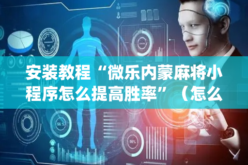 安装教程“微乐内蒙麻将小程序怎么提高胜率”（怎么能让牌好一点)
