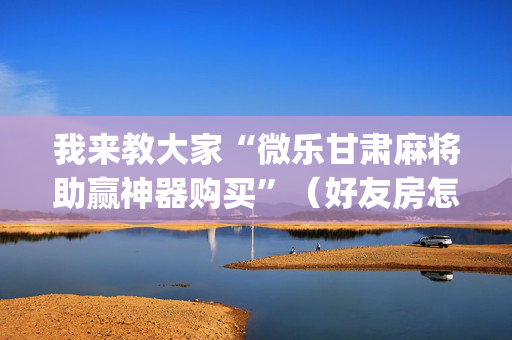 我来教大家“微乐甘肃麻将助赢神器购买”（好友房怎么才能赢)