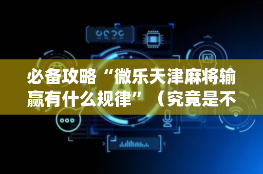 必备攻略“微乐天津麻将输赢有什么规律”（究竟是不是有挂)
