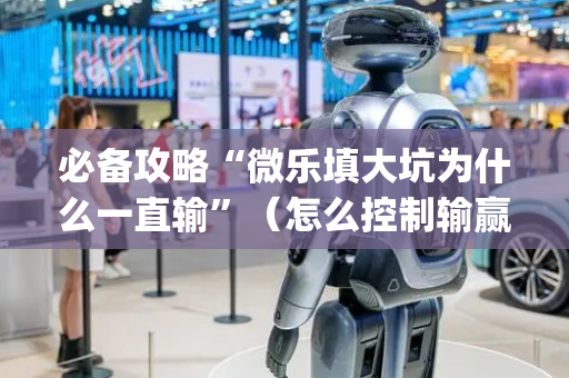 必备攻略“微乐填大坑为什么一直输”（怎么控制输赢)