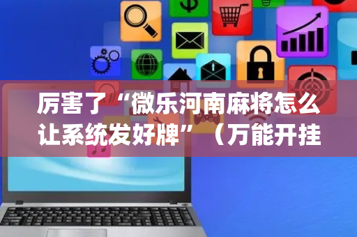 厉害了“微乐河南麻将怎么让系统发好牌”（万能开挂器)
