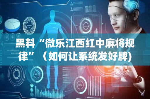 黑料“微乐江西红中麻将规律”（如何让系统发好牌)