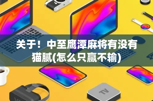 关于！中至鹰潭麻将有没有猫腻(怎么只赢不输)