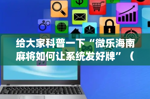 给大家科普一下“微乐海南麻将如何让系统发好牌”（怎么能调好牌)