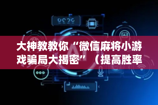 大神教教你“微信麻将小游戏骗局大揭密”（提高胜率技巧)