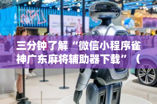 三分钟了解“微信小程序雀神广东麻将辅助器下载”（辅助器下载)