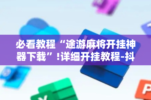 必看教程“途游麻将开挂神器下载”!详细开挂教程-抖音