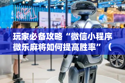 玩家必备攻略“微信小程序微乐麻将如何提高胜率”（必赢神器辅助器)