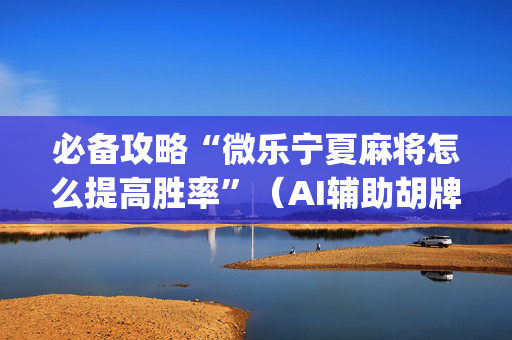 必备攻略“微乐宁夏麻将怎么提高胜率”（AI辅助胡牌规则)