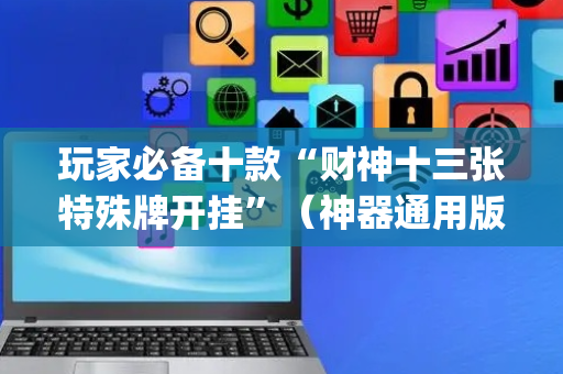 玩家必备十款“财神十三张特殊牌开挂”（神器通用版)