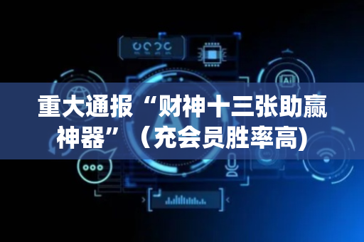 重大通报“财神十三张助赢神器”（充会员胜率高)