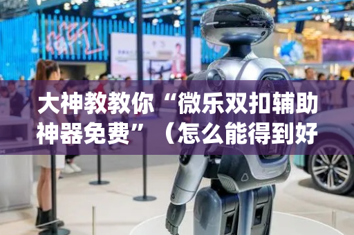 大神教教你“微乐双扣辅助神器免费”（怎么能得到好牌)