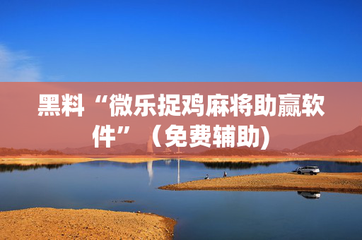 黑料“微乐捉鸡麻将助赢软件”（免费辅助)