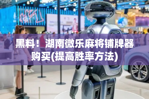 黑料！湖南微乐麻将铺牌器购买(提高胜率方法)