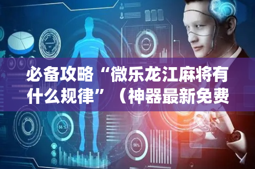 必备攻略“微乐龙江麻将有什么规律”（神器最新免费)