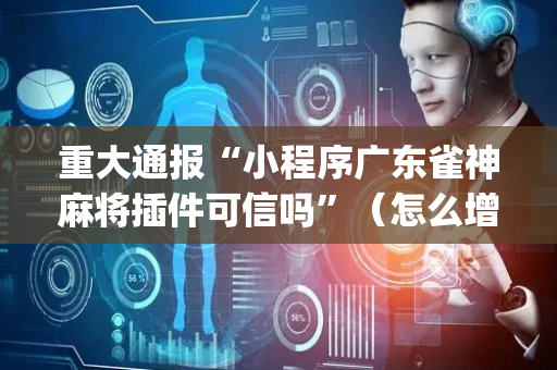 重大通报“小程序广东雀神麻将插件可信吗”（怎么增加胜率)