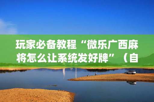 玩家必备教程“微乐广西麻将怎么让系统发好牌”（自建房胜负规律)