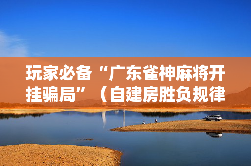 玩家必备“广东雀神麻将开挂骗局”（自建房胜负规律)