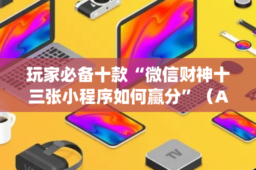 玩家必备十款“微信财神十三张小程序如何赢分”（AI辅助胡牌规则)