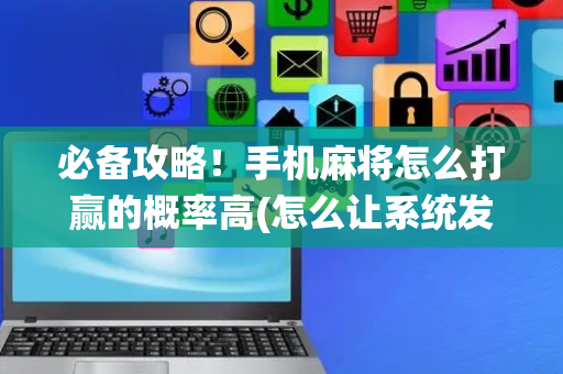 必备攻略！手机麻将怎么打赢的概率高(怎么让系统发好牌)