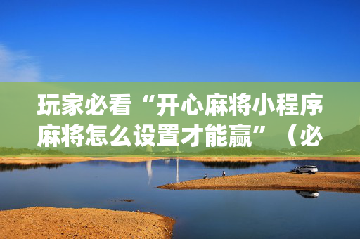 玩家必看“开心麻将小程序麻将怎么设置才能赢”（必赢神器辅助器)