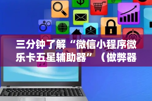 三分钟了解“微信小程序微乐卡五星辅助器”（做弊器软件下载)