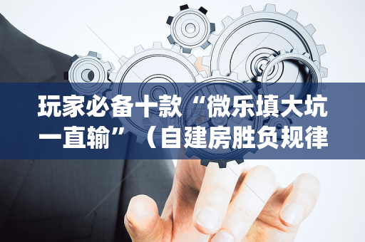 玩家必备十款“微乐填大坑一直输”（自建房胜负规律)