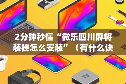 2分钟秒懂“微乐四川麻将装挂怎么安装”（有什么诀窍)