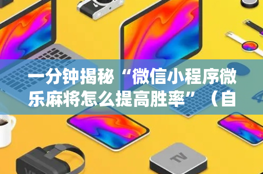 一分钟揭秘“微信小程序微乐麻将怎么提高胜率”（自建房胜负规律)
