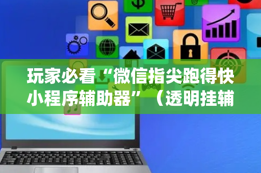 玩家必看“微信指尖跑得快小程序辅助器”（透明挂辅助器)