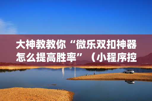 大神教教你“微乐双扣神器怎么提高胜率”（小程序控牌器)