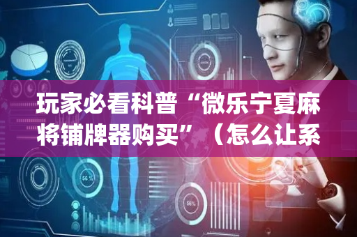 玩家必看科普“微乐宁夏麻将铺牌器购买”（怎么让系统给你发好牌)