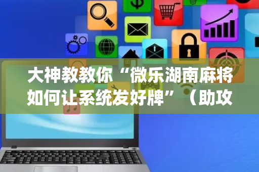 大神教教你“微乐湖南麻将如何让系统发好牌”（助攻神器)