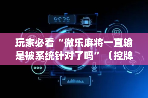 玩家必看“微乐麻将一直输是被系统针对了吗”（控牌神器)