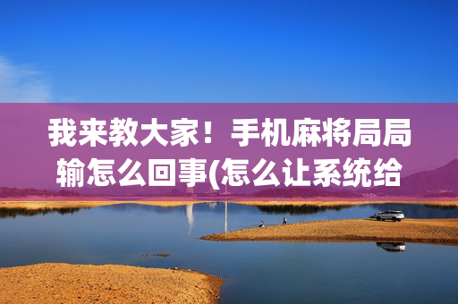 我来教大家！手机麻将局局输怎么回事(怎么让系统给好牌)