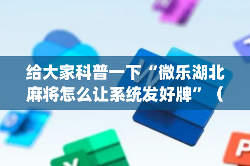 给大家科普一下“微乐湖北麻将怎么让系统发好牌”（辅助挂发牌规律)