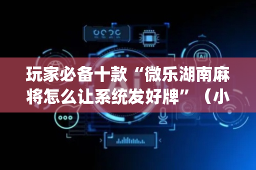 玩家必备十款“微乐湖南麻将怎么让系统发好牌”（小程序怎么才会赢)