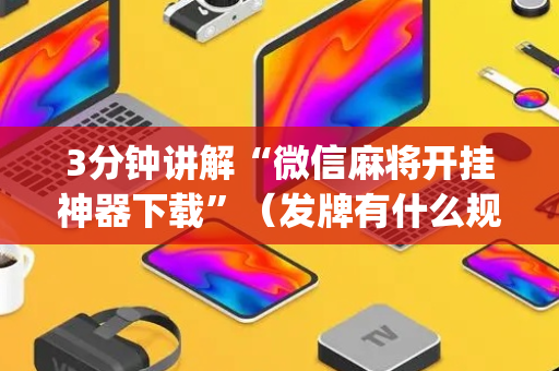 3分钟讲解“微信麻将开挂神器下载”（发牌有什么规律吗)