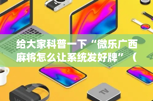给大家科普一下“微乐广西麻将怎么让系统发好牌”（透明挂辅助器)