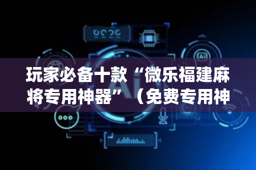 玩家必备十款“微乐福建麻将专用神器”（免费专用神器)
