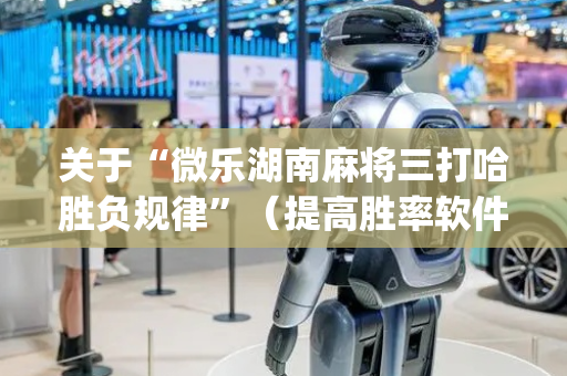 关于“微乐湖南麻将三打哈胜负规律”（提高胜率软件)