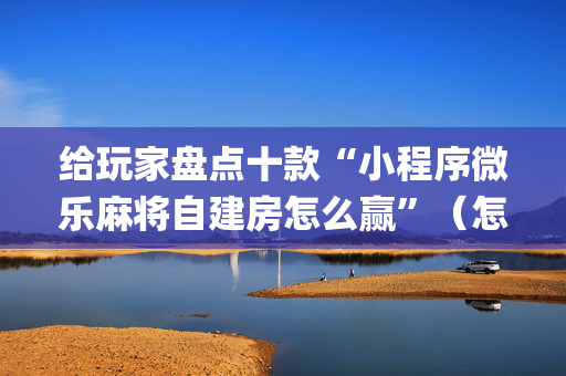 给玩家盘点十款“小程序微乐麻将自建房怎么赢”（怎么让系统给自己好牌)