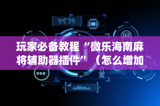 玩家必备教程“微乐海南麻将辅助器插件”（怎么增加胜率)
